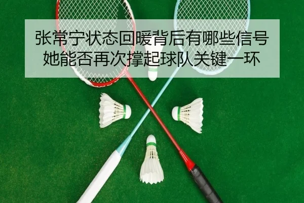 张常宁状态回暖背后有哪些信号 她能否再次撑起球队关键一环